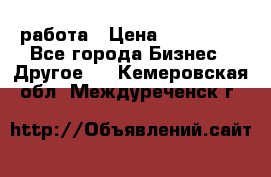 работа › Цена ­ 100 000 - Все города Бизнес » Другое   . Кемеровская обл.,Междуреченск г.